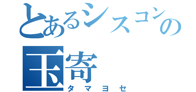 とあるシスコンの玉寄（タマヨセ）