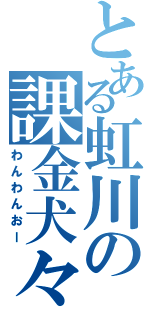 とある虹川の課金犬々（わんわんおー）