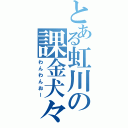 とある虹川の課金犬々（わんわんおー）