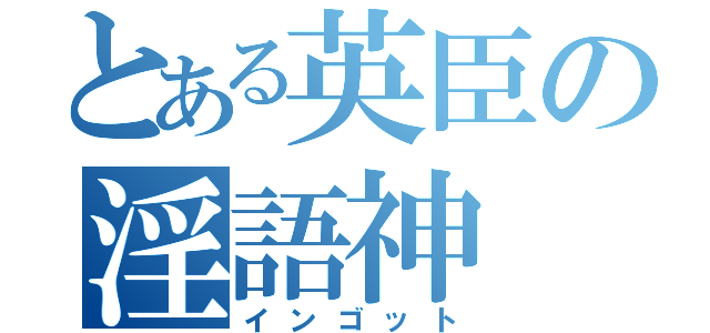 とある英臣の淫語神（インゴット）