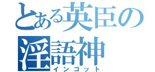 とある英臣の淫語神（インゴット）