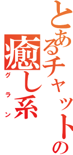 とあるチャットの癒し系（グラン）