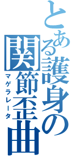 とある護身の関節歪曲（マゲラレータ）