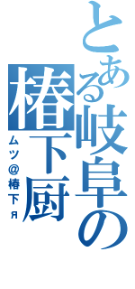 とある岐阜の椿下厨（ムツ＠椿下я）