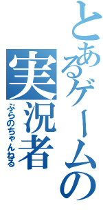 とあるゲームの実況者（ぷらのちゃんねる）