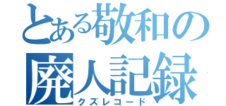 とある敬和の廃人記録（クズレコード）