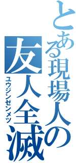 とある現場人の友人全滅（ユウジンゼンメツ）