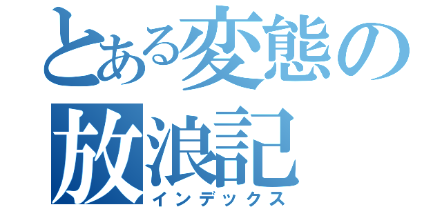 とある変態の放浪記（インデックス）