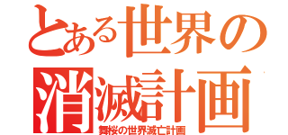 とある世界の消滅計画（舞桜の世界滅亡計画）