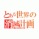 とある世界の消滅計画（舞桜の世界滅亡計画）