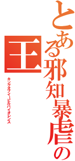 とある邪知暴虐の王（キングオブイービルバイオレンス）