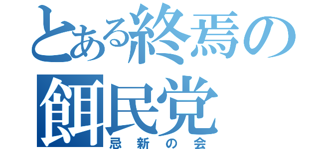 とある終焉の餌民党（忌新の会）