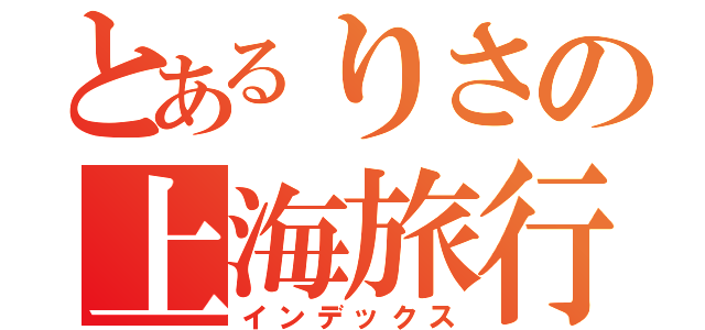 とあるりさの上海旅行（インデックス）