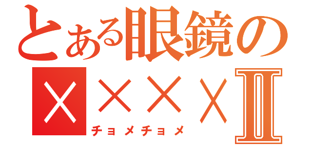 とある眼鏡の××××Ⅱ（チョメチョメ）