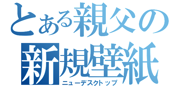 とある親父の新規壁紙（ニューデスクトップ）