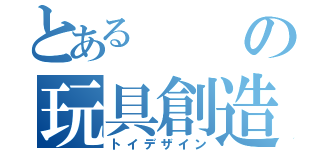 とあるの玩具創造（トイデザイン）