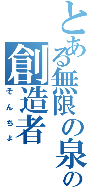 とある無限の泉の創造者（そんちょ）