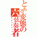 とある変態の六弦奏者（ギタリスト）