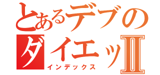 とあるデブのダイエットⅡ（インデックス）