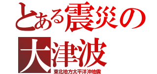 とある震災の大津波（東北地方太平洋沖地震）