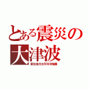 とある震災の大津波（東北地方太平洋沖地震）