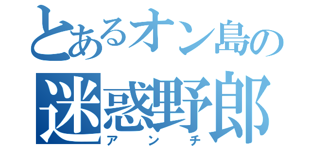 とあるオン島の迷惑野郎（アンチ）