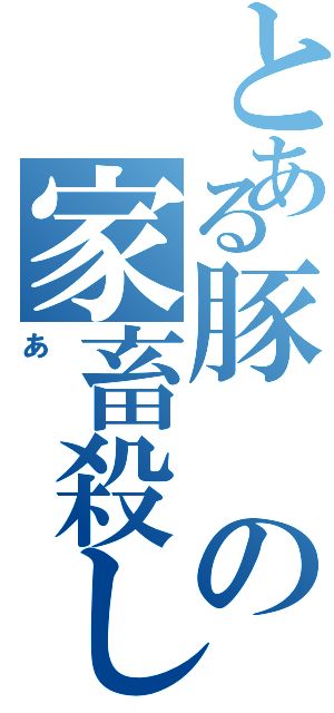 とある豚の家畜殺し（あ）