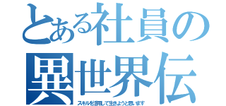 とある社員の異世界伝説（スキルを活用して生きようと思います）