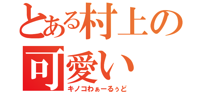 とある村上の可愛い（キノコわぁーるぅど）