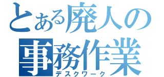 とある廃人の事務作業（デスクワーク）