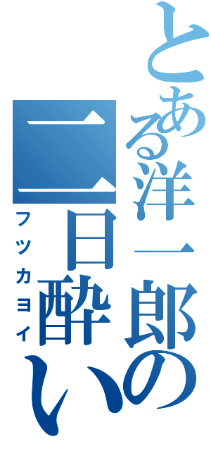 とある洋一郎の二日酔い（フツカヨイ）