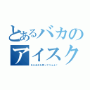 とあるバカのアイスクリーム屋（わたあめも売ってりゅよ！）