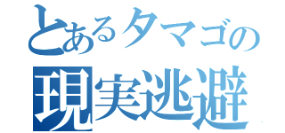 とあるタマゴの現実逃避（）