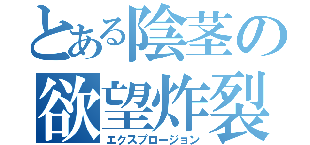 とある陰茎の欲望炸裂（エクスプロージョン）