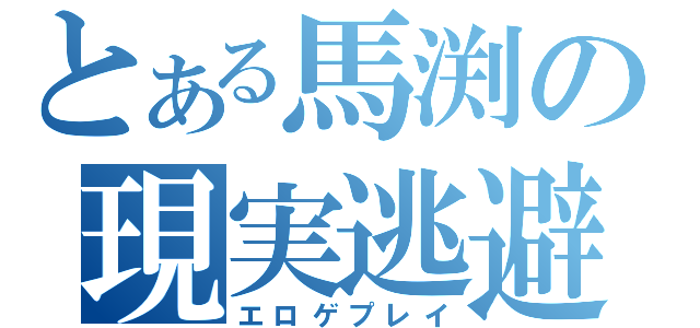 とある馬渕の現実逃避（エロゲプレイ）