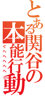 とある関谷の本能行動（ぐへへへへへ）