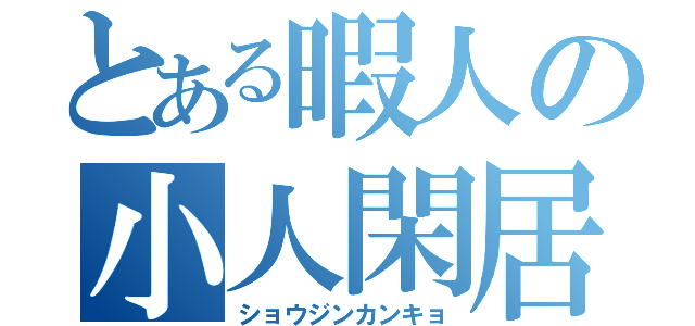 とある暇人の小人閑居（ショウジンカンキョ）