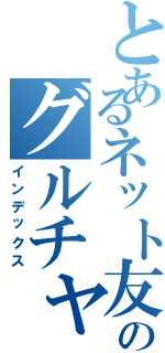 とあるネット友のグルチャ（インデックス）