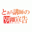 とある講師の別離宣告（ハイ、グッバイ。）