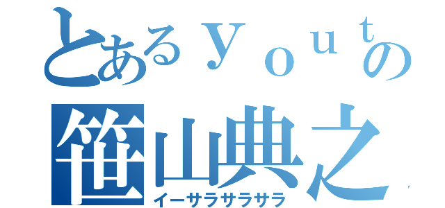 とあるｙｏｕｔｕ部の笹山典之（イーサラサラサラ）