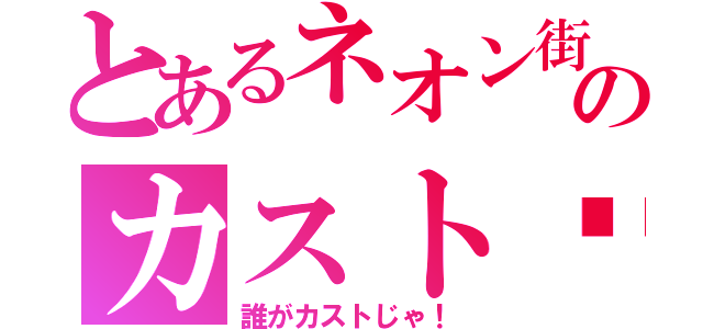 とあるネオン街のカスト♡（誰がカストじゃ！）