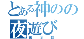 とある神のの夜遊び（第３回）