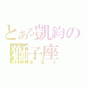 とある凱鈞の獅子座（愛面子）