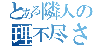 とある隣人の理不尽さ（）