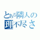 とある隣人の理不尽さ（）