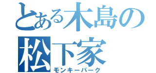 とある木島の松下家（モンキーパーク）