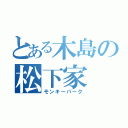 とある木島の松下家（モンキーパーク）