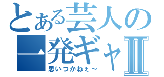 とある芸人の一発ギャグⅡ（思いつかねぇ～）