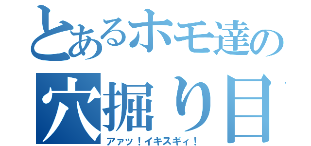 とあるホモ達の穴掘り目録（アァッ！イキスギィ！）