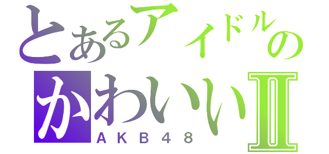 とあるアイドルのかわいいⅡ（ＡＫＢ４８）